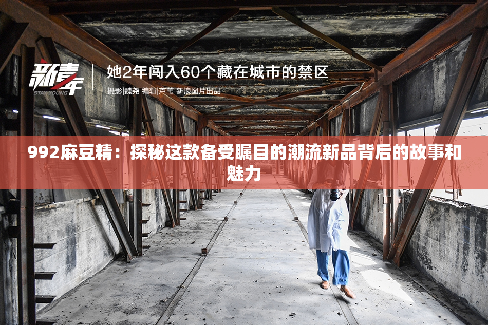 992麻豆精：探秘这款备受瞩目的潮流新品背后的故事和魅力