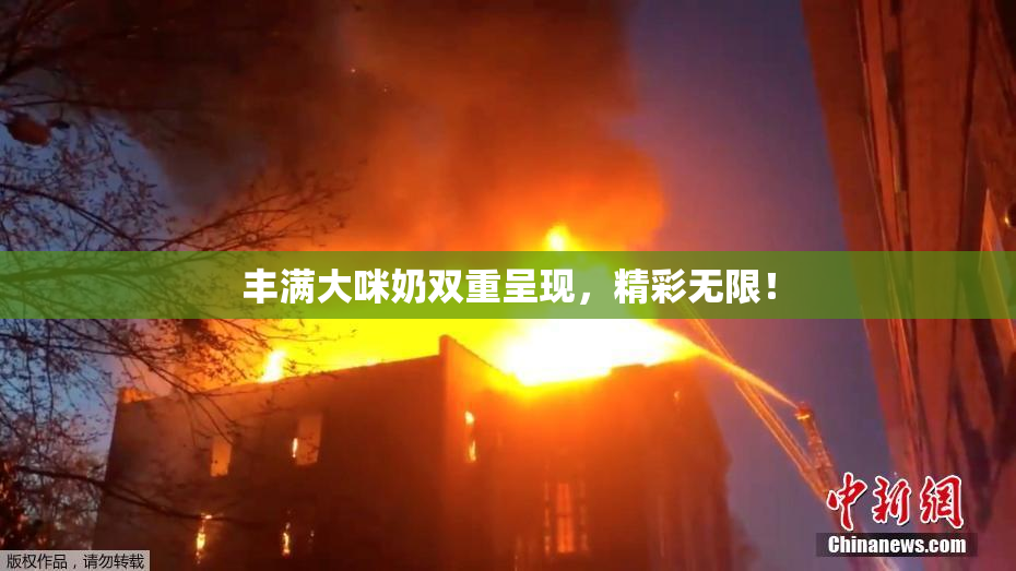 丰满大咪奶双重呈现，精彩无限！
