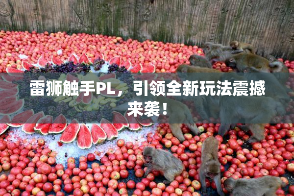 雷狮触手PL，引领全新玩法震撼来袭！