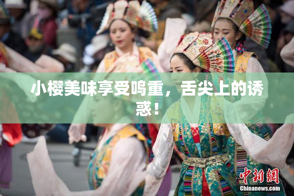 小樱美味享受鸣重，舌尖上的诱惑！
