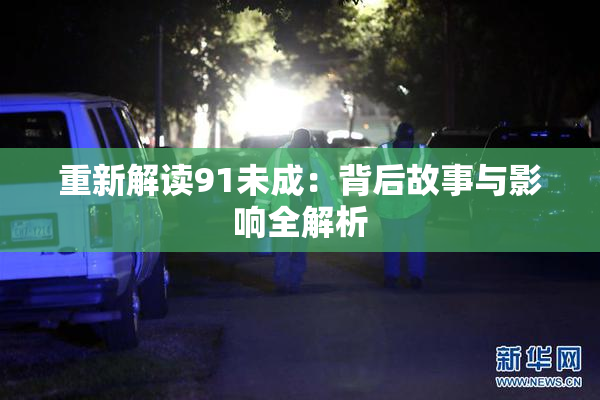 重新解读91未成：背后故事与影响全解析