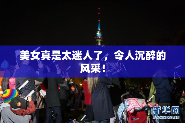 美女真是太迷人了，令人沉醉的风采！