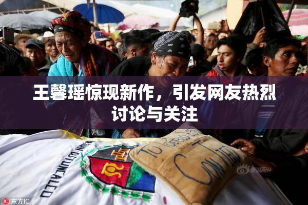 王馨瑶惊现新作，引发网友热烈讨论与关注