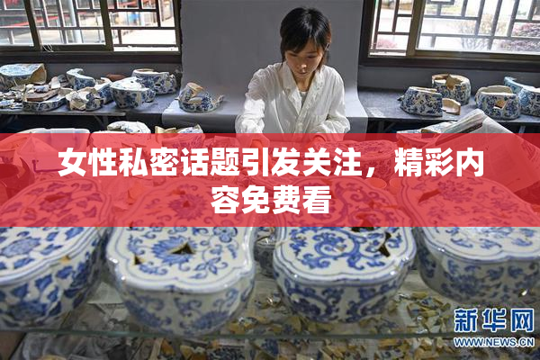 女性私密话题引发关注，精彩内容免费看