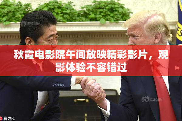 秋霞电影院午间放映精彩影片，观影体验不容错过