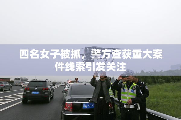 四名女子被抓，警方查获重大案件线索引发关注