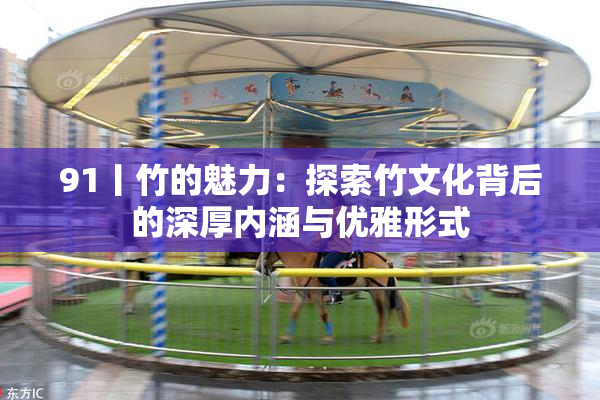 91丨竹的魅力：探索竹文化背后的深厚内涵与优雅形式