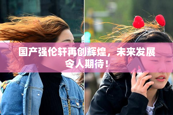 国产强伦轩再创辉煌，未来发展令人期待！
