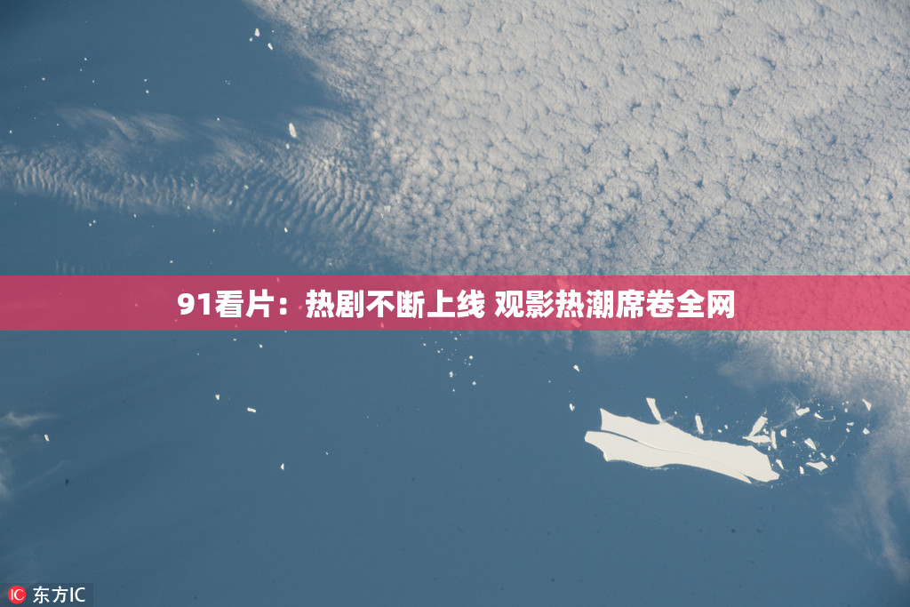 91看片：热剧不断上线 观影热潮席卷全网
