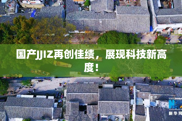 国产JJIZ再创佳绩，展现科技新高度！