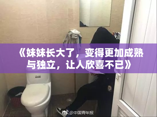 《妹妹长大了，变得更加成熟与独立，让人欣喜不已》