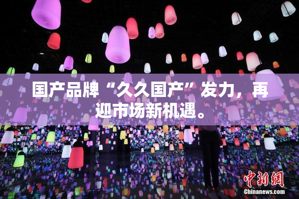 国产品牌“久久国产”发力，再迎市场新机遇。