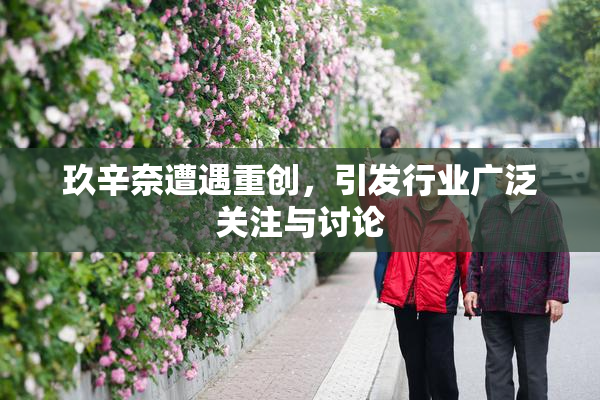 玖辛奈遭遇重创，引发行业广泛关注与讨论