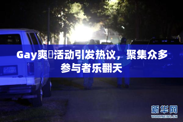 Gay爽擼活动引发热议，聚集众多参与者乐翻天