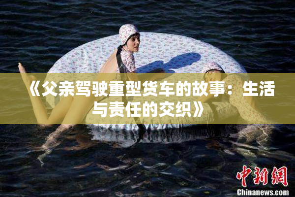 《父亲驾驶重型货车的故事：生活与责任的交织》