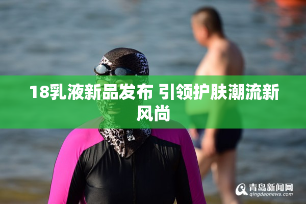 18乳液新品发布 引领护肤潮流新风尚