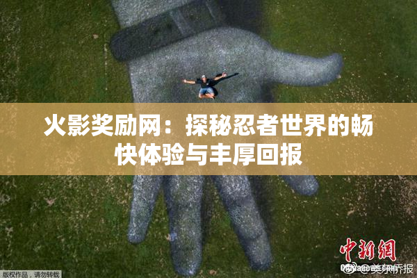 火影奖励网：探秘忍者世界的畅快体验与丰厚回报