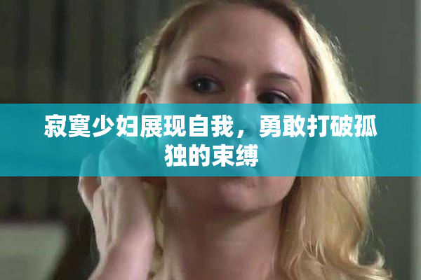 寂寞少妇展现自我，勇敢打破孤独的束缚