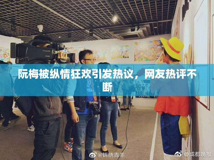 阮梅被纵情狂欢引发热议，网友热评不断