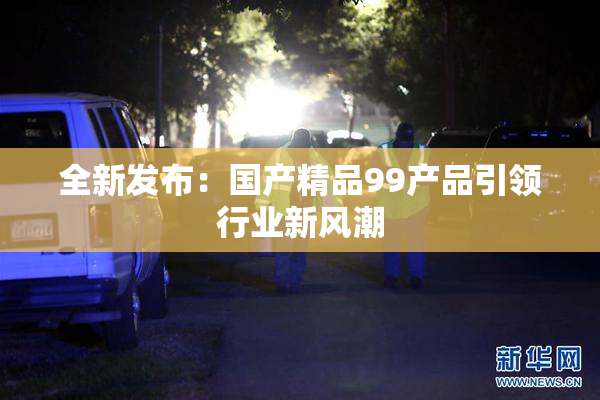 全新发布：国产精品99产品引领行业新风潮