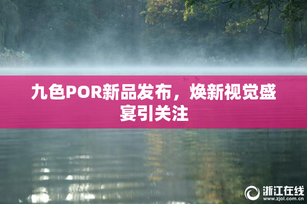 九色POR新品发布，焕新视觉盛宴引关注