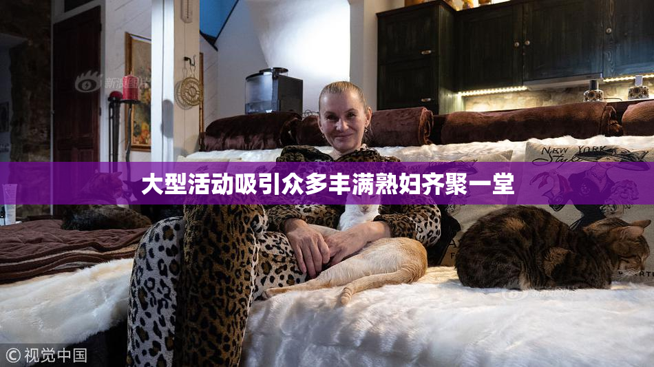 大型活动吸引众多丰满熟妇齐聚一堂