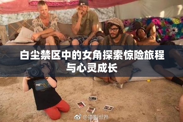 白尘禁区中的女角探索惊险旅程与心灵成长