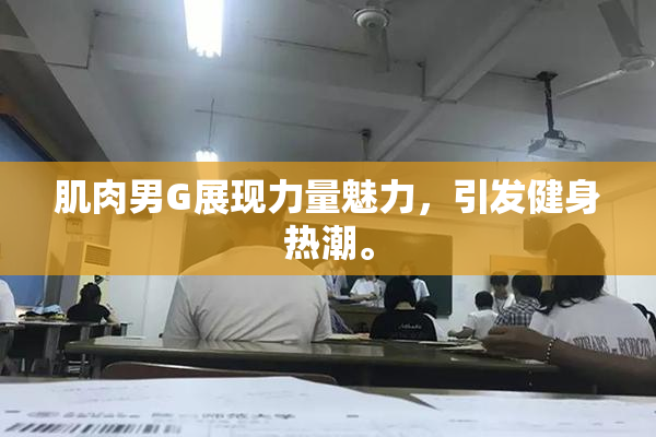 肌肉男G展现力量魅力，引发健身热潮。