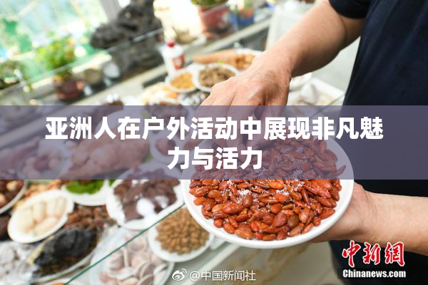亚洲人在户外活动中展现非凡魅力与活力