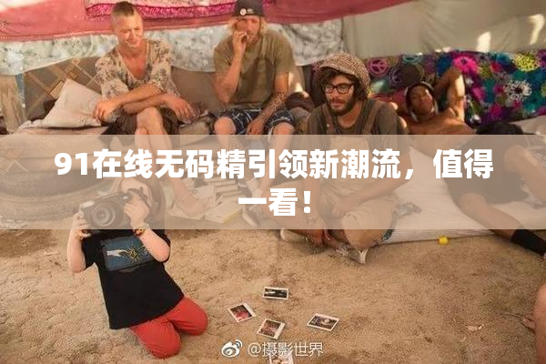 91在线无码精引领新潮流，值得一看！
