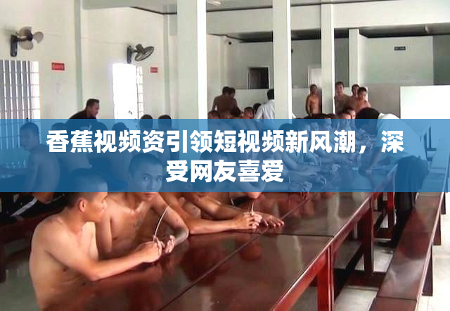 香蕉视频资引领短视频新风潮，深受网友喜爱