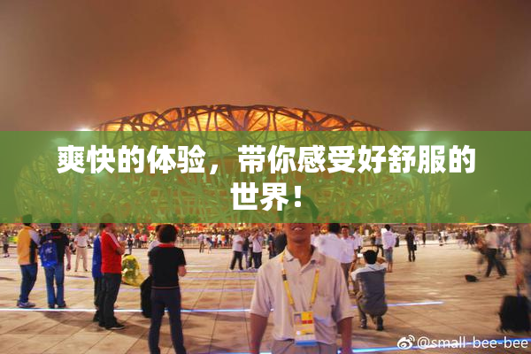 爽快的体验，带你感受好舒服的世界！