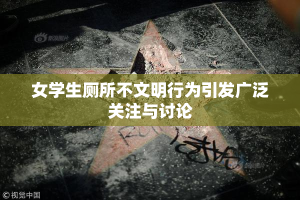 女学生厕所不文明行为引发广泛关注与讨论