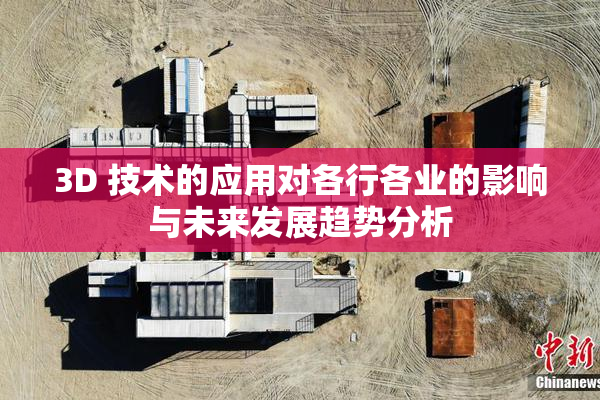 3D 技术的应用对各行各业的影响与未来发展趋势分析