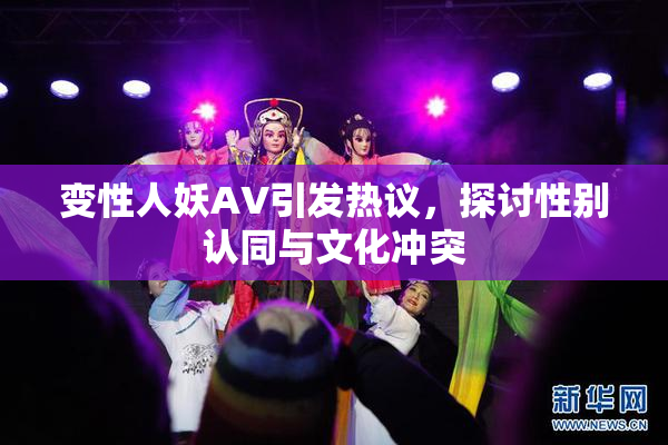 变性人妖AV引发热议，探讨性别认同与文化冲突