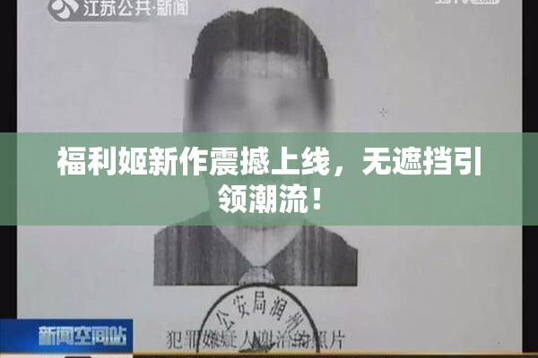 福利姬新作震撼上线，无遮挡引领潮流！