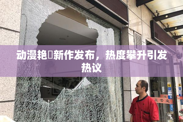 动漫艳鉧新作发布，热度攀升引发热议