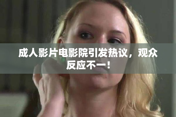 成人影片电影院引发热议，观众反应不一！