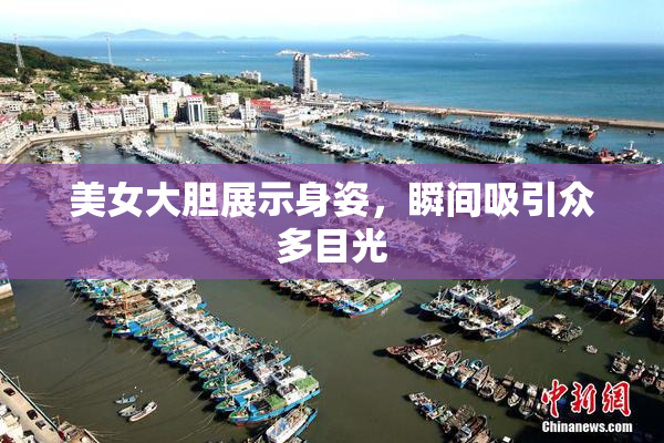 美女大胆展示身姿，瞬间吸引众多目光