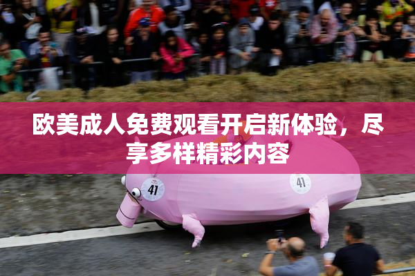 欧美成人免费观看开启新体验，尽享多样精彩内容