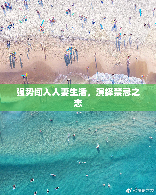 强势闯入人妻生活，演绎禁忌之恋