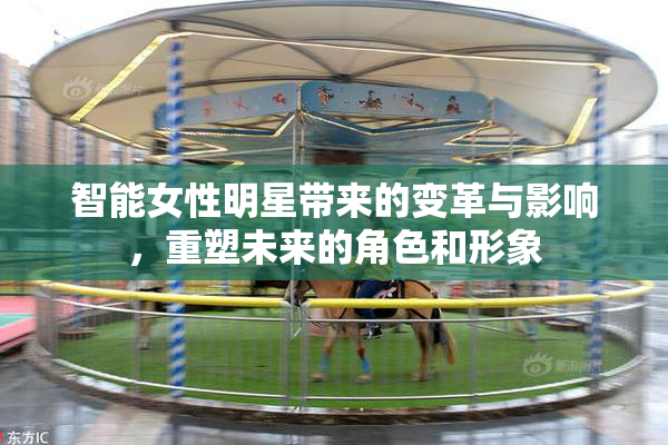 智能女性明星带来的变革与影响，重塑未来的角色和形象