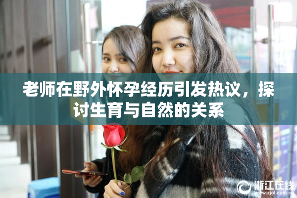 老师在野外怀孕经历引发热议，探讨生育与自然的关系