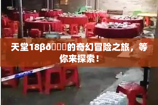 天堂18β🍆的奇幻冒险之旅，等你来探索！