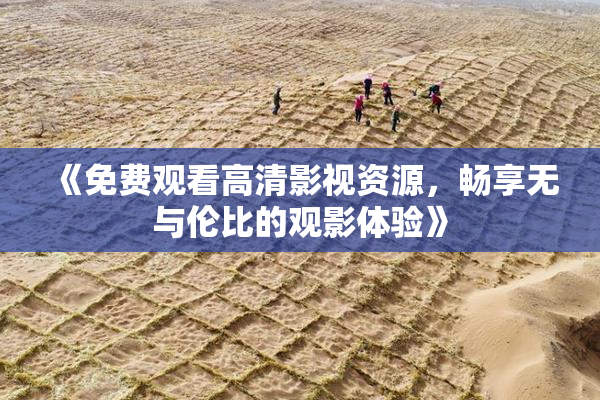 《免费观看高清影视资源，畅享无与伦比的观影体验》