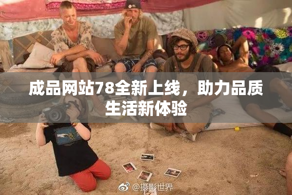 成品网站78全新上线，助力品质生活新体验
