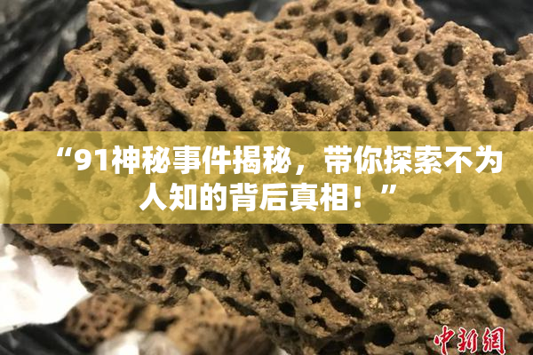 “91神秘事件揭秘，带你探索不为人知的背后真相！”