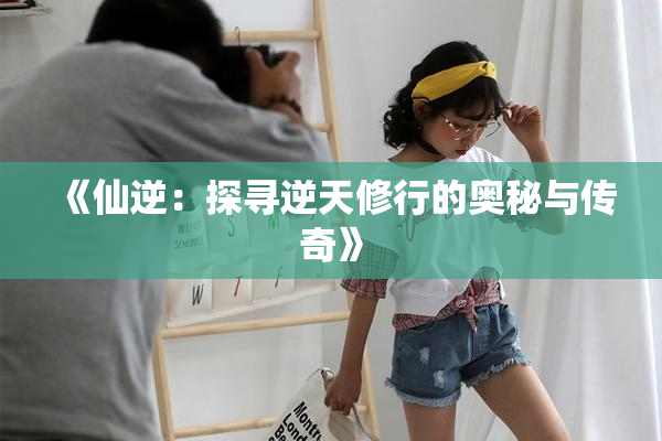 《仙逆：探寻逆天修行的奥秘与传奇》