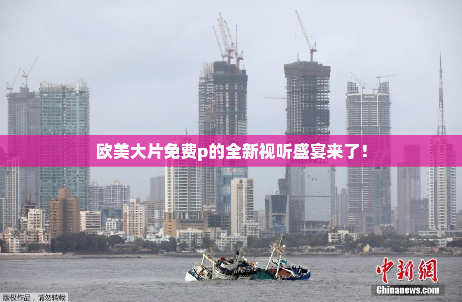 欧美大片免费p的全新视听盛宴来了！