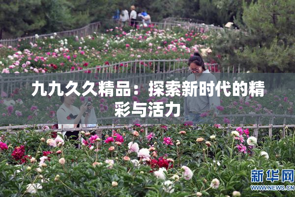 九九久久精品：探索新时代的精彩与活力